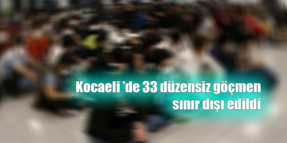 Kocaeli ’de 33 düzensiz göçmen sınır dışı edildi